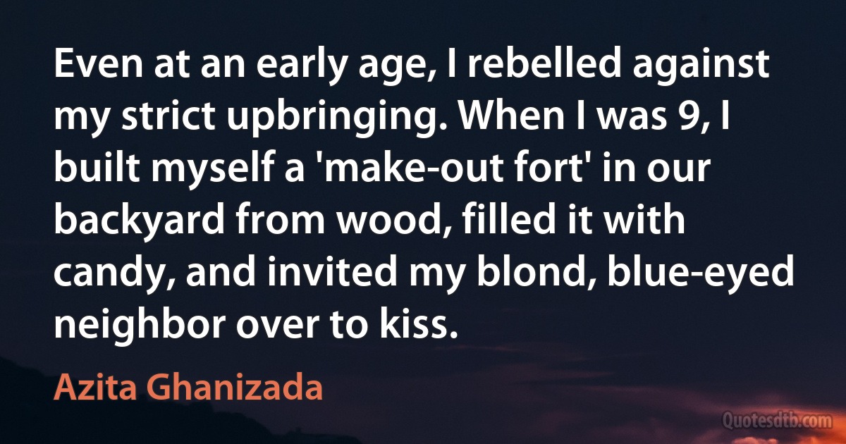 Even at an early age, I rebelled against my strict upbringing. When I was 9, I built myself a 'make-out fort' in our backyard from wood, filled it with candy, and invited my blond, blue-eyed neighbor over to kiss. (Azita Ghanizada)