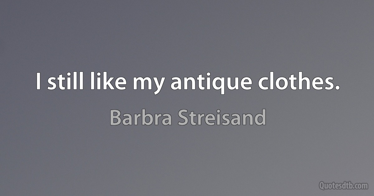 I still like my antique clothes. (Barbra Streisand)