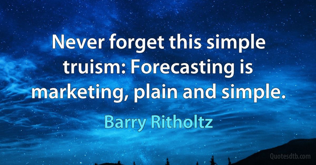 Never forget this simple truism: Forecasting is marketing, plain and simple. (Barry Ritholtz)