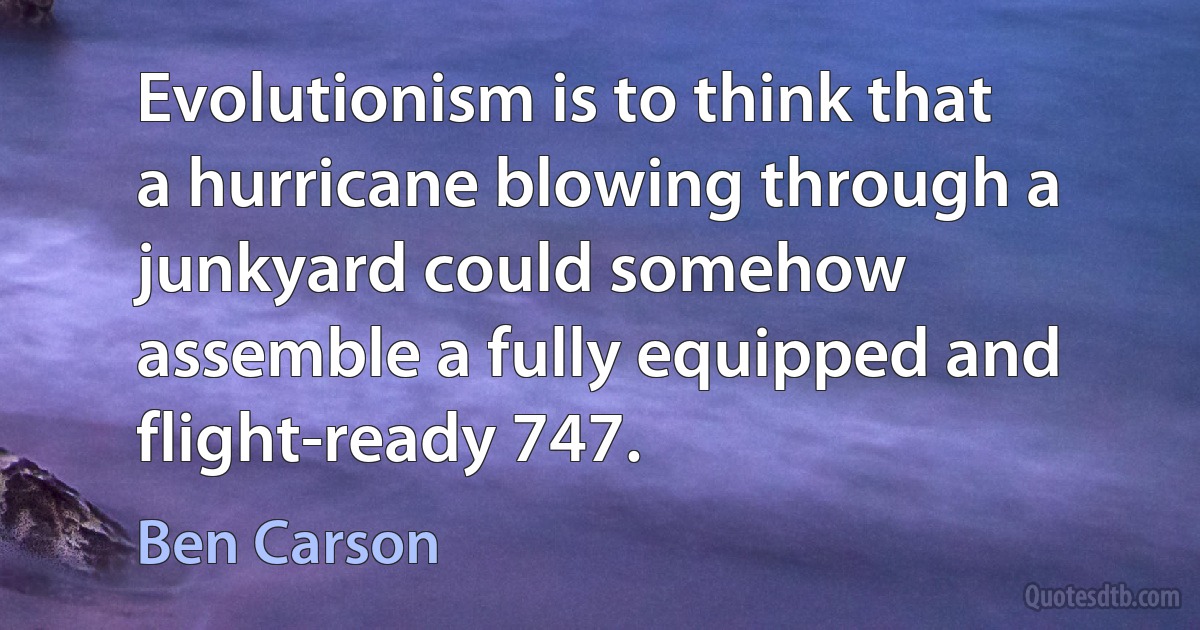 Evolutionism is to think that a hurricane blowing through a junkyard could somehow assemble a fully equipped and flight-ready 747. (Ben Carson)