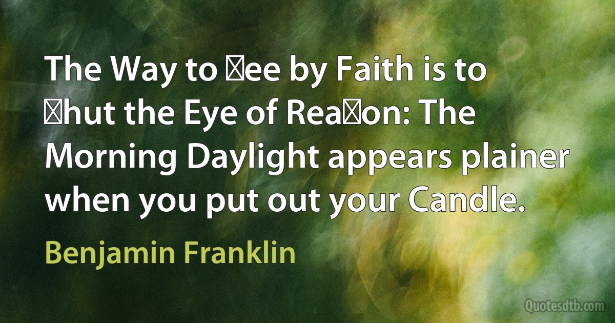 The Way to ſee by Faith is to ſhut the Eye of Reaſon: The Morning Daylight appears plainer when you put out your Candle. (Benjamin Franklin)