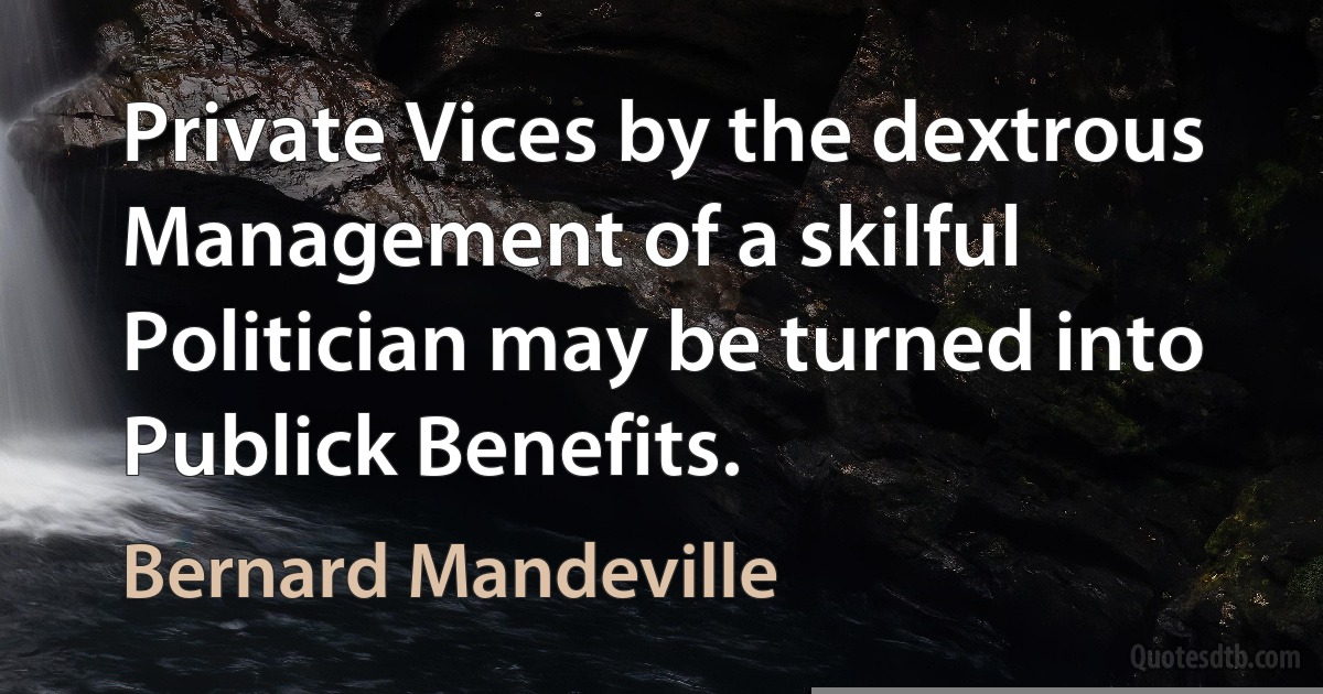 Private Vices by the dextrous Management of a skilful Politician may be turned into Publick Benefits. (Bernard Mandeville)