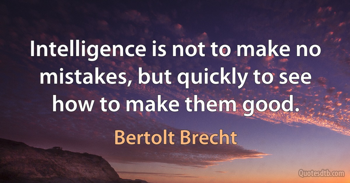 Intelligence is not to make no mistakes, but quickly to see how to make them good. (Bertolt Brecht)