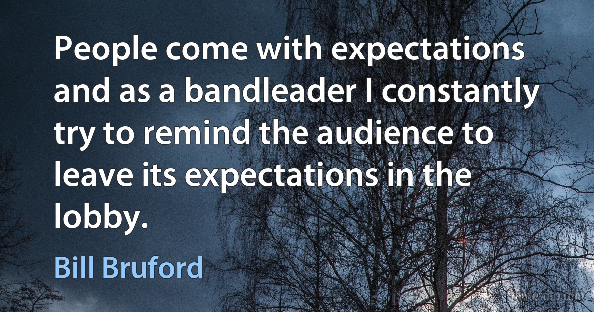 People come with expectations and as a bandleader I constantly try to remind the audience to leave its expectations in the lobby. (Bill Bruford)