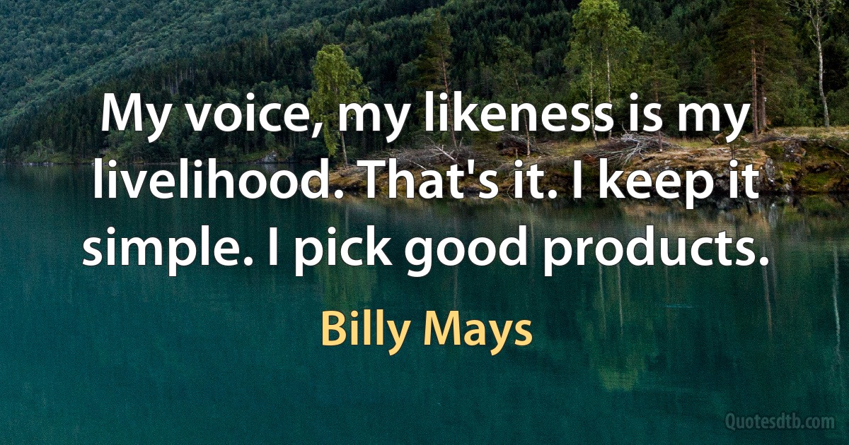 My voice, my likeness is my livelihood. That's it. I keep it simple. I pick good products. (Billy Mays)