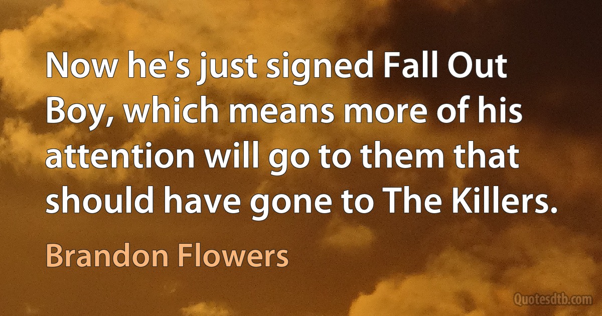 Now he's just signed Fall Out Boy, which means more of his attention will go to them that should have gone to The Killers. (Brandon Flowers)