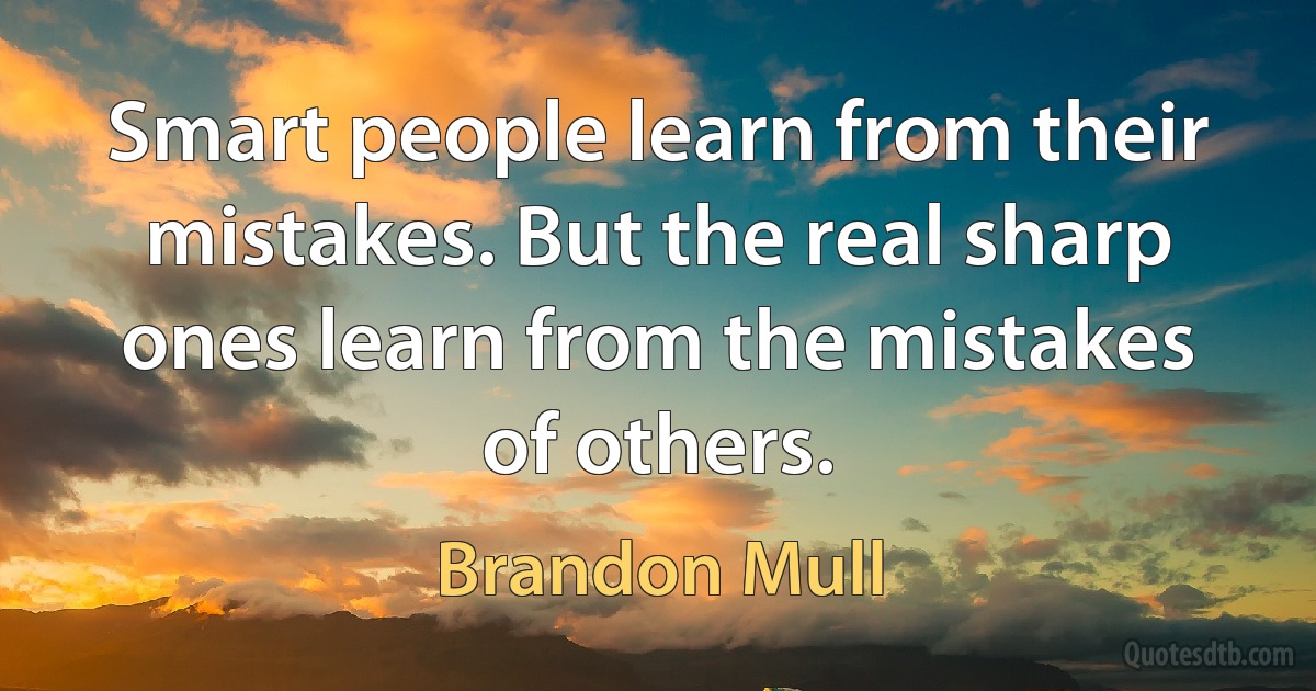 Smart people learn from their mistakes. But the real sharp ones learn from the mistakes of others. (Brandon Mull)