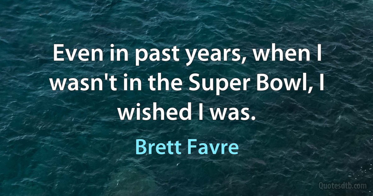 Even in past years, when I wasn't in the Super Bowl, I wished I was. (Brett Favre)