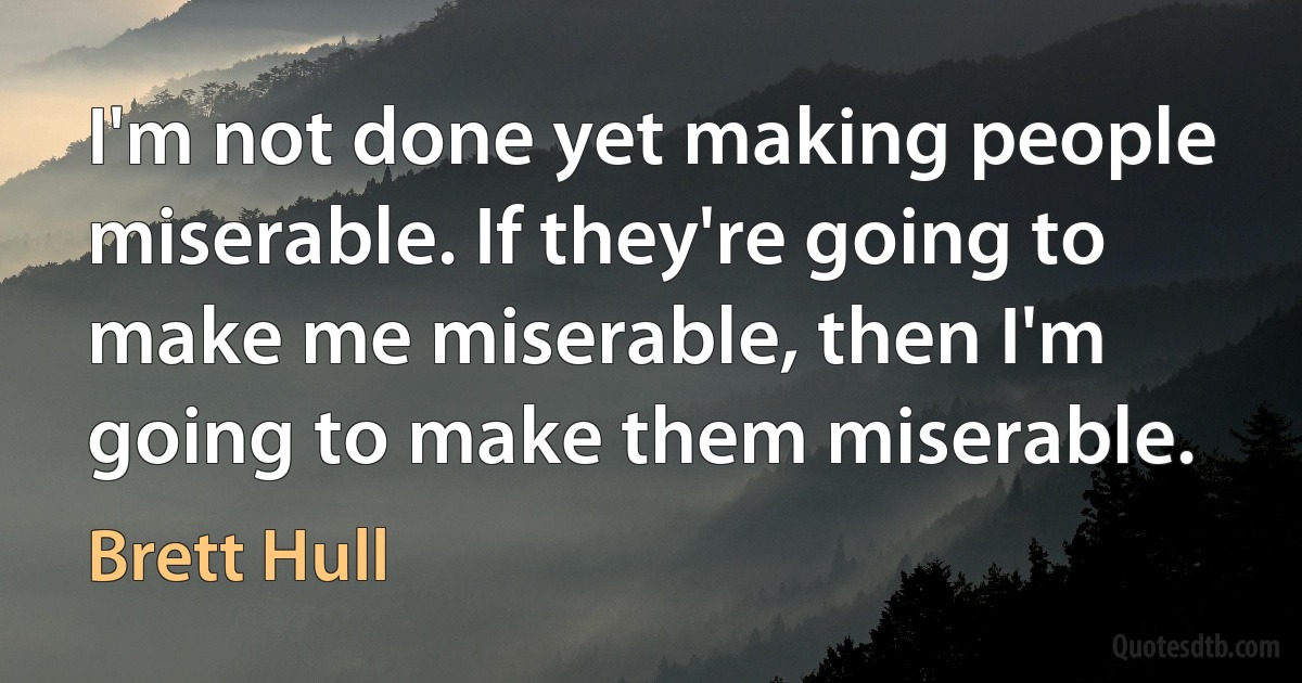 I'm not done yet making people miserable. If they're going to make me miserable, then I'm going to make them miserable. (Brett Hull)