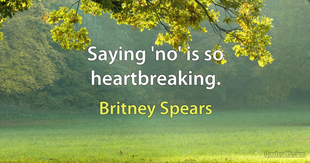 Saying 'no' is so heartbreaking. (Britney Spears)