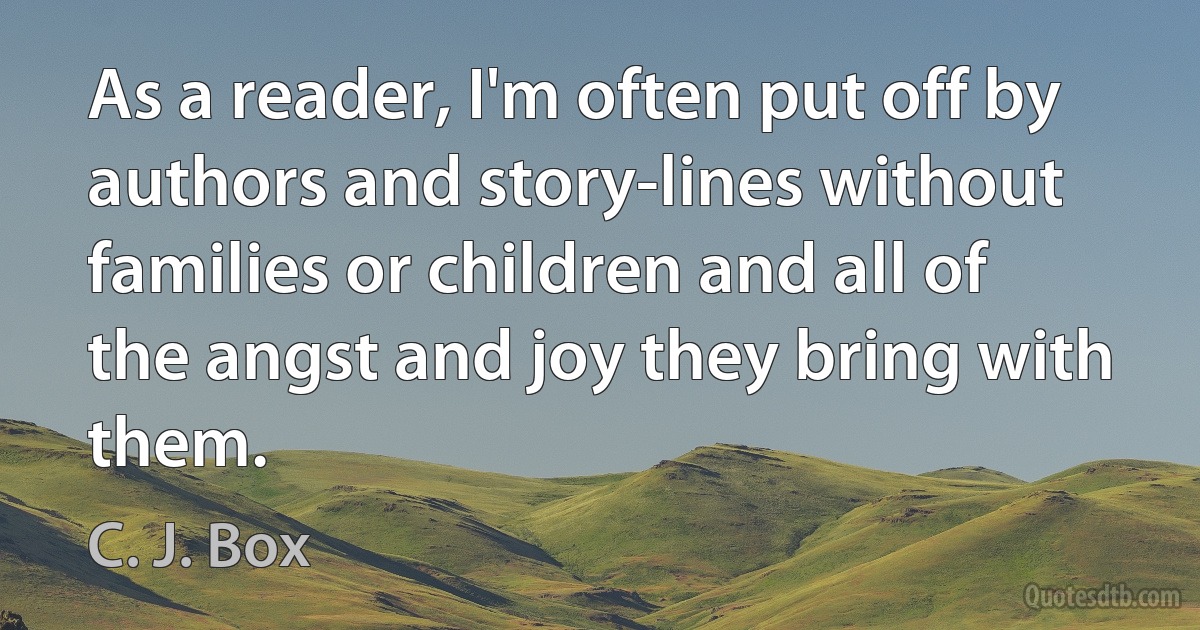 As a reader, I'm often put off by authors and story-lines without families or children and all of the angst and joy they bring with them. (C. J. Box)