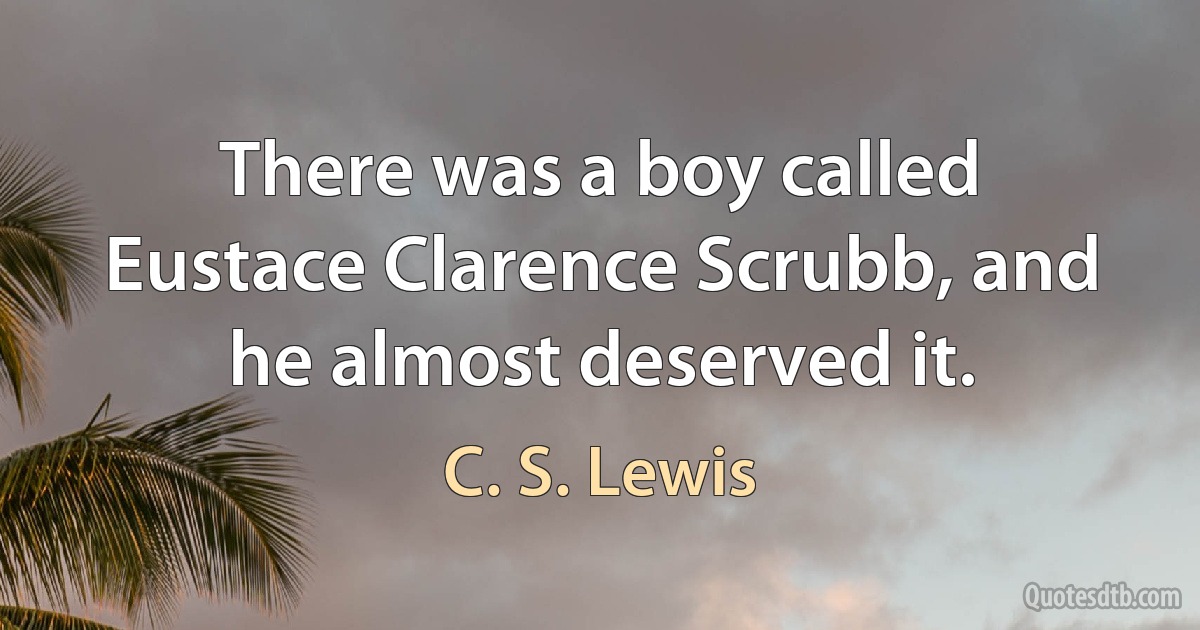 There was a boy called Eustace Clarence Scrubb, and he almost deserved it. (C. S. Lewis)