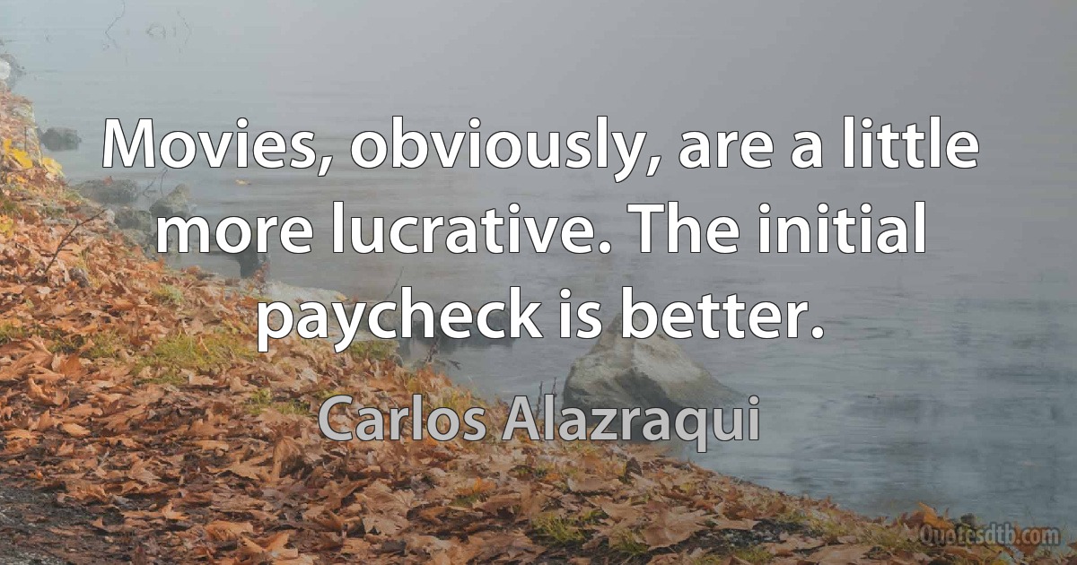 Movies, obviously, are a little more lucrative. The initial paycheck is better. (Carlos Alazraqui)