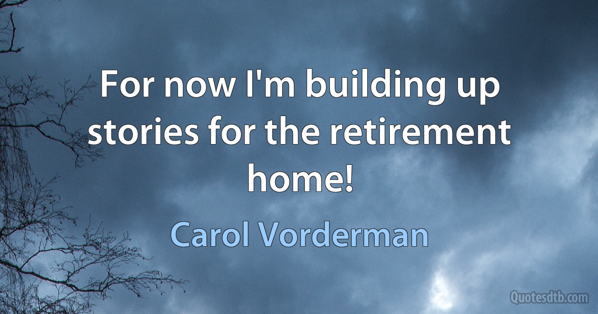 For now I'm building up stories for the retirement home! (Carol Vorderman)