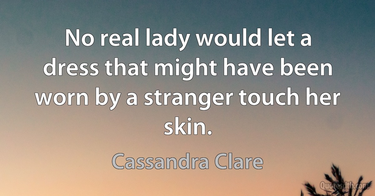 No real lady would let a dress that might have been worn by a stranger touch her skin. (Cassandra Clare)