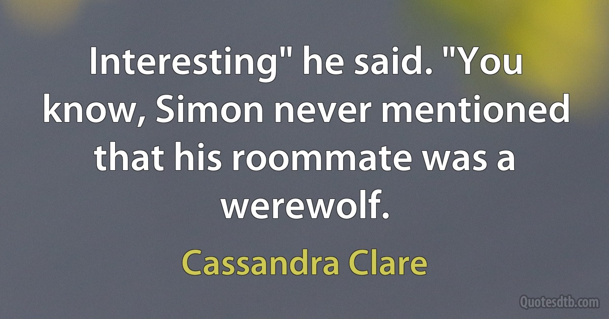 Interesting" he said. "You know, Simon never mentioned that his roommate was a werewolf. (Cassandra Clare)