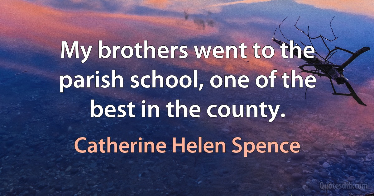 My brothers went to the parish school, one of the best in the county. (Catherine Helen Spence)