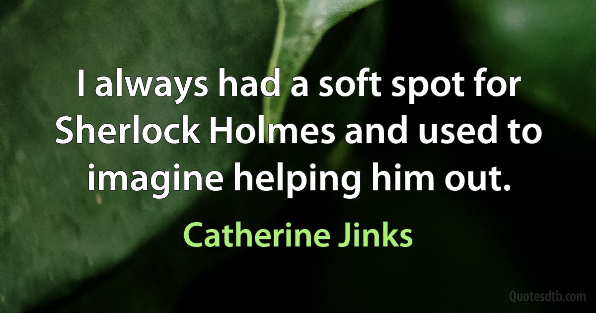 I always had a soft spot for Sherlock Holmes and used to imagine helping him out. (Catherine Jinks)