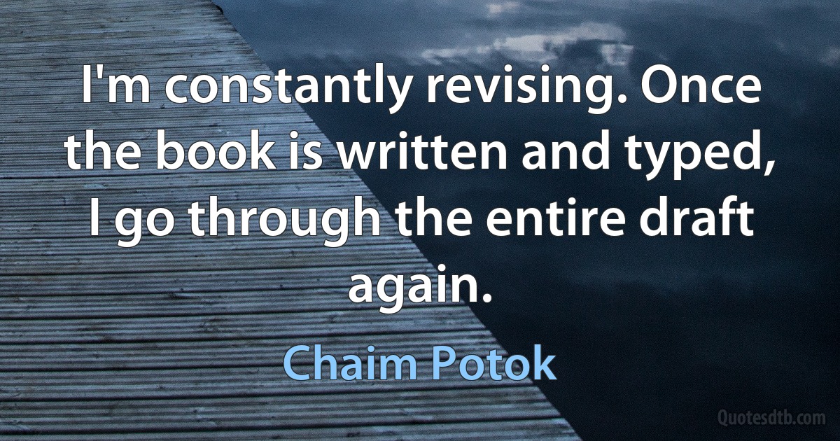 I'm constantly revising. Once the book is written and typed, I go through the entire draft again. (Chaim Potok)