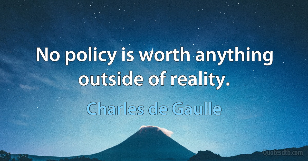 No policy is worth anything outside of reality. (Charles de Gaulle)