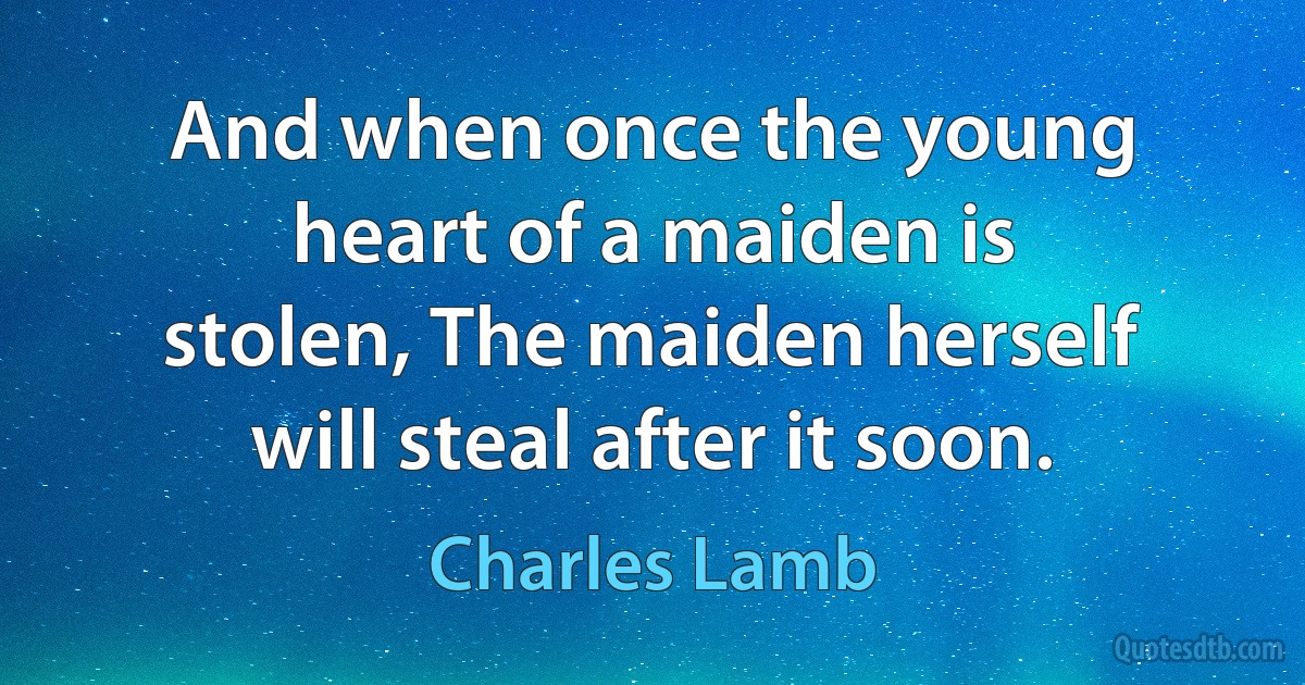 And when once the young heart of a maiden is stolen, The maiden herself will steal after it soon. (Charles Lamb)