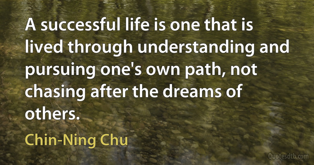 A successful life is one that is lived through understanding and pursuing one's own path, not chasing after the dreams of others. (Chin-Ning Chu)