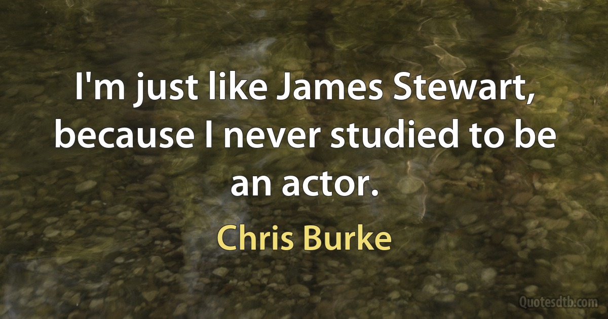 I'm just like James Stewart, because I never studied to be an actor. (Chris Burke)