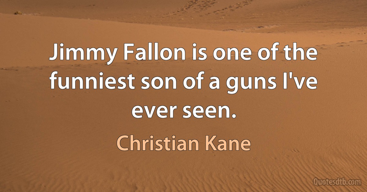 Jimmy Fallon is one of the funniest son of a guns I've ever seen. (Christian Kane)