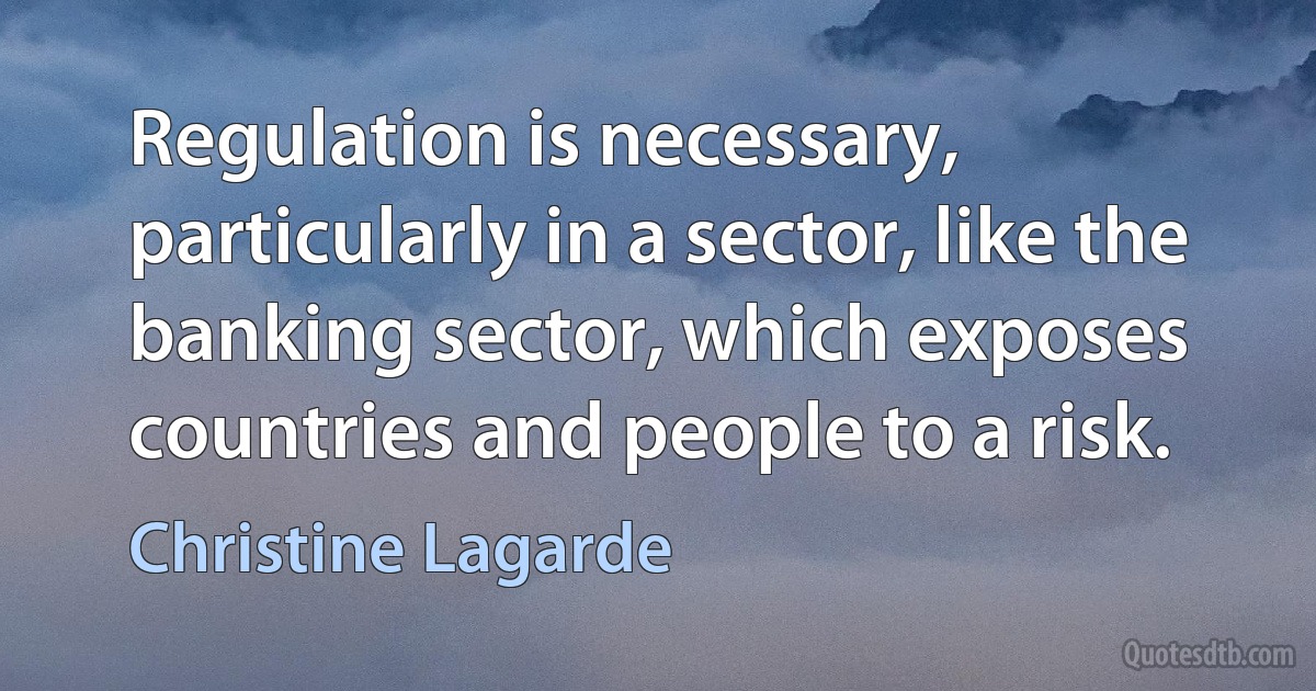 Regulation is necessary, particularly in a sector, like the banking sector, which exposes countries and people to a risk. (Christine Lagarde)