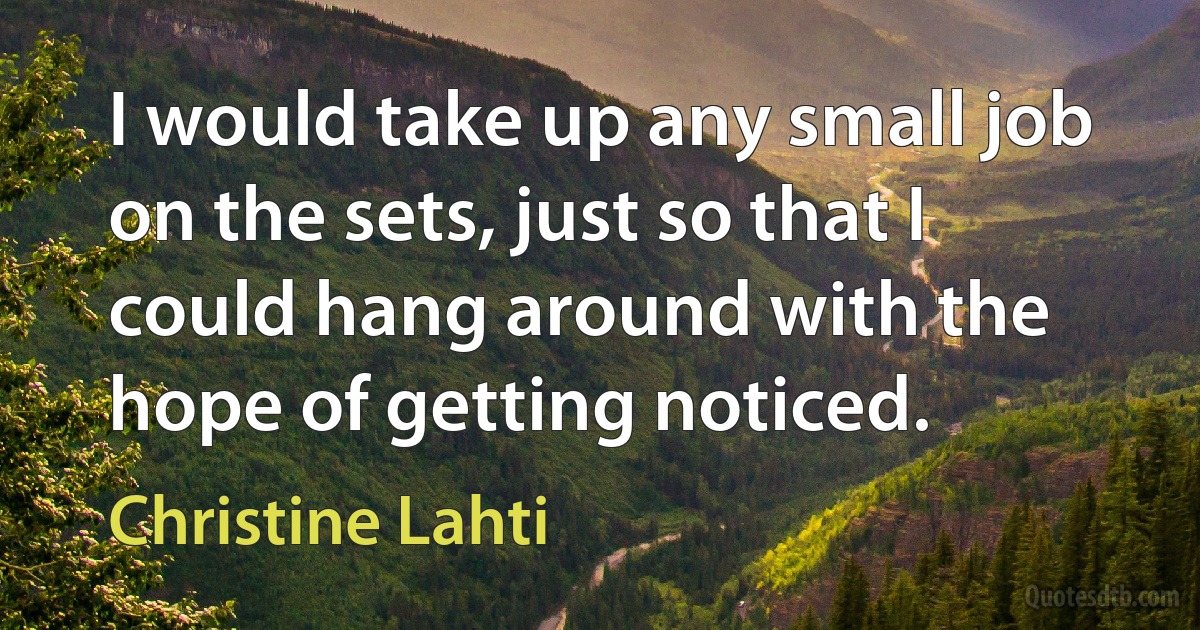 I would take up any small job on the sets, just so that I could hang around with the hope of getting noticed. (Christine Lahti)