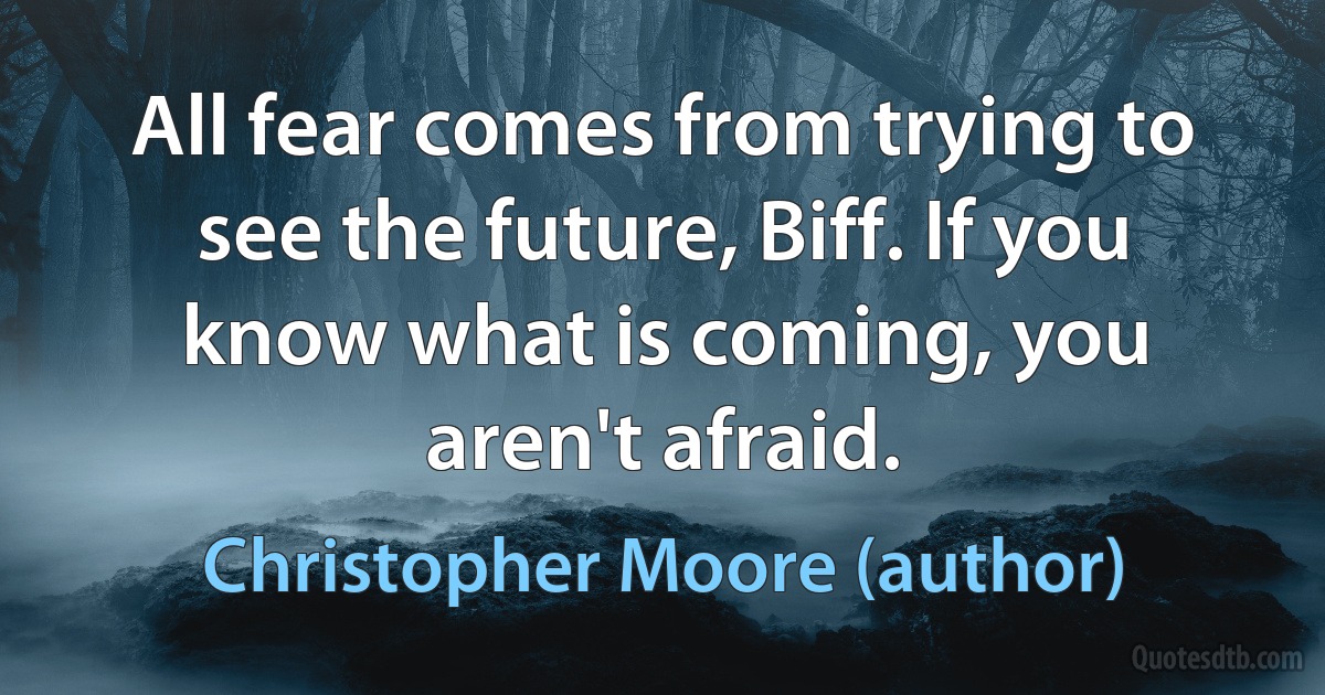 All fear comes from trying to see the future, Biff. If you know what is coming, you aren't afraid. (Christopher Moore (author))