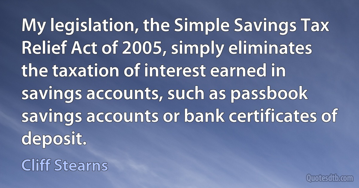 My legislation, the Simple Savings Tax Relief Act of 2005, simply eliminates the taxation of interest earned in savings accounts, such as passbook savings accounts or bank certificates of deposit. (Cliff Stearns)