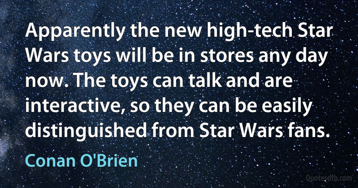 Apparently the new high-tech Star Wars toys will be in stores any day now. The toys can talk and are interactive, so they can be easily distinguished from Star Wars fans. (Conan O'Brien)