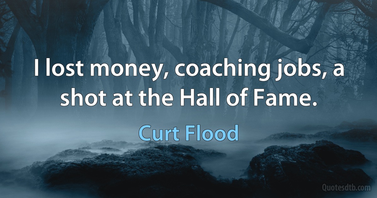 I lost money, coaching jobs, a shot at the Hall of Fame. (Curt Flood)