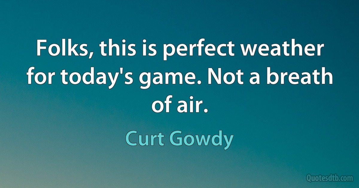 Folks, this is perfect weather for today's game. Not a breath of air. (Curt Gowdy)