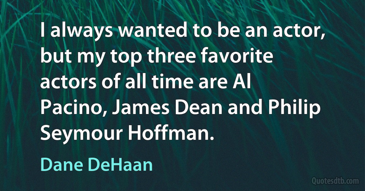 I always wanted to be an actor, but my top three favorite actors of all time are Al Pacino, James Dean and Philip Seymour Hoffman. (Dane DeHaan)