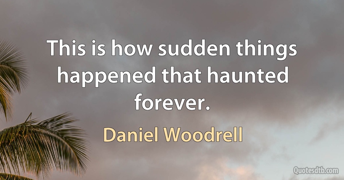 This is how sudden things happened that haunted forever. (Daniel Woodrell)