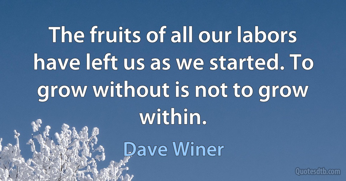 The fruits of all our labors have left us as we started. To grow without is not to grow within. (Dave Winer)