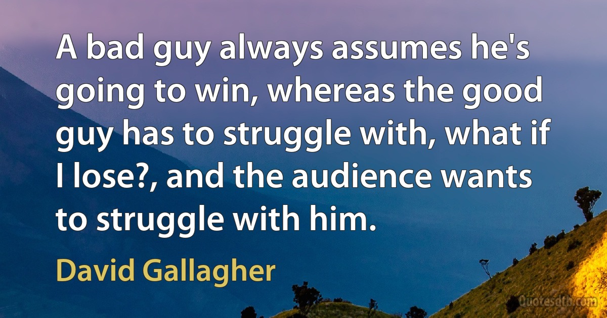 A bad guy always assumes he's going to win, whereas the good guy has to struggle with, what if I lose?, and the audience wants to struggle with him. (David Gallagher)