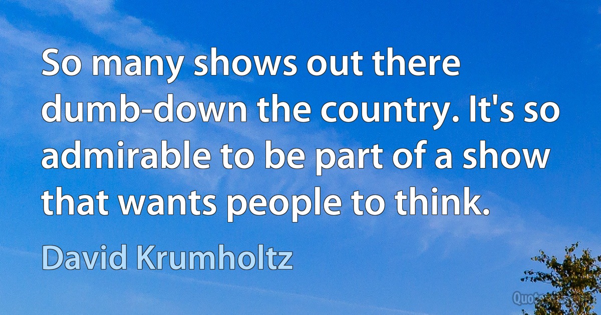 So many shows out there dumb-down the country. It's so admirable to be part of a show that wants people to think. (David Krumholtz)