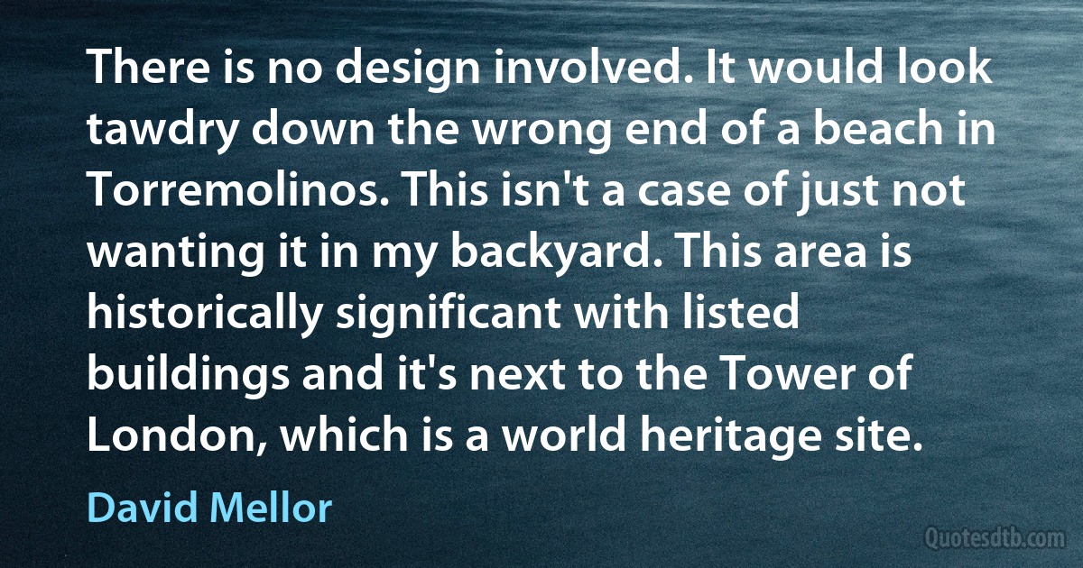 There is no design involved. It would look tawdry down the wrong end of a beach in Torremolinos. This isn't a case of just not wanting it in my backyard. This area is historically significant with listed buildings and it's next to the Tower of London, which is a world heritage site. (David Mellor)