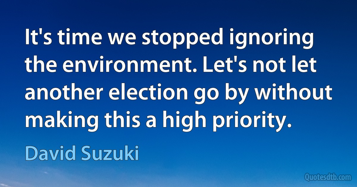 It's time we stopped ignoring the environment. Let's not let another election go by without making this a high priority. (David Suzuki)