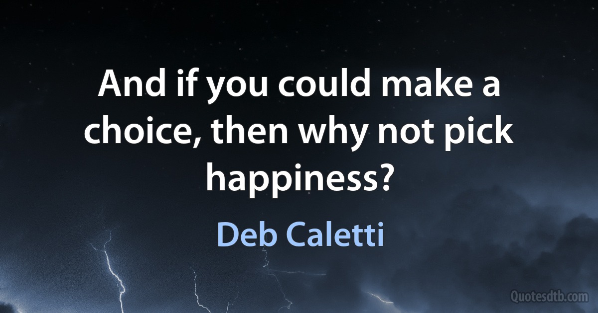 And if you could make a choice, then why not pick happiness? (Deb Caletti)