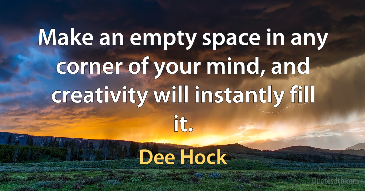 Make an empty space in any corner of your mind, and creativity will instantly fill it. (Dee Hock)