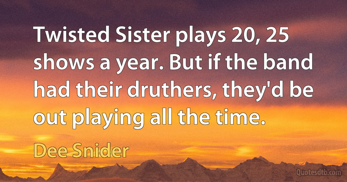 Twisted Sister plays 20, 25 shows a year. But if the band had their druthers, they'd be out playing all the time. (Dee Snider)