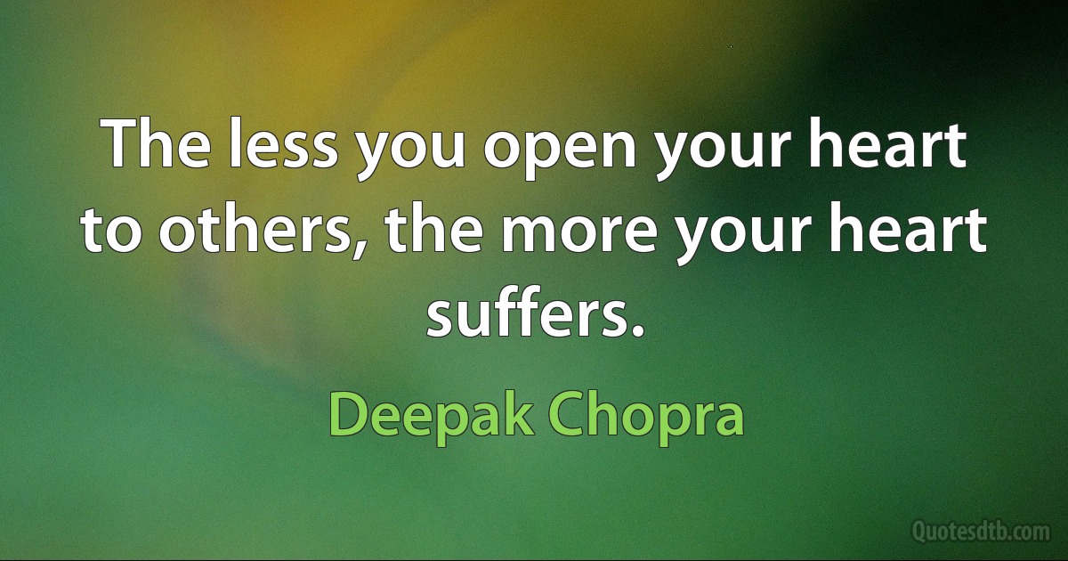 The less you open your heart to others, the more your heart suffers. (Deepak Chopra)