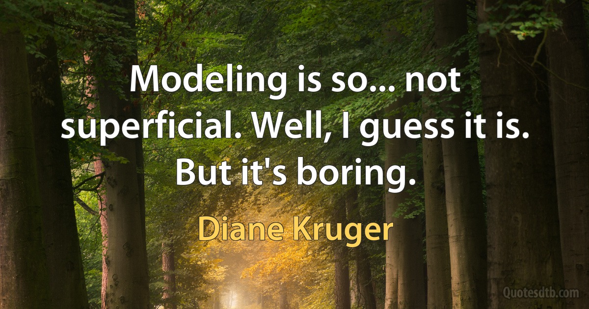 Modeling is so... not superficial. Well, I guess it is. But it's boring. (Diane Kruger)