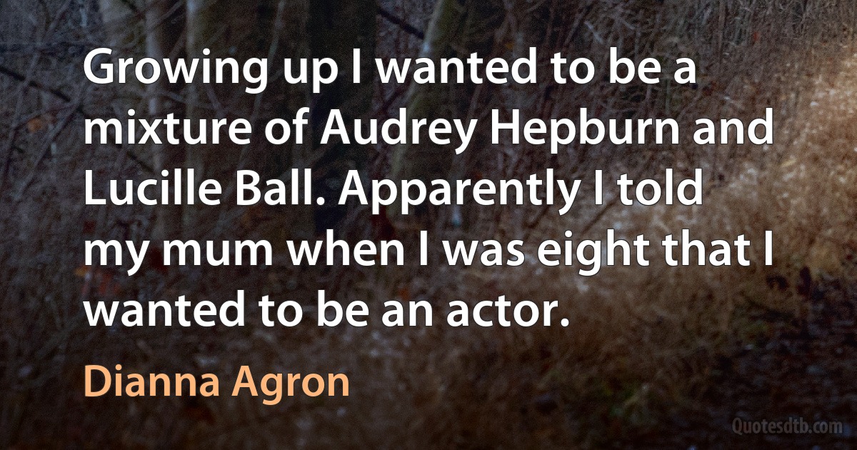 Growing up I wanted to be a mixture of Audrey Hepburn and Lucille Ball. Apparently I told my mum when I was eight that I wanted to be an actor. (Dianna Agron)