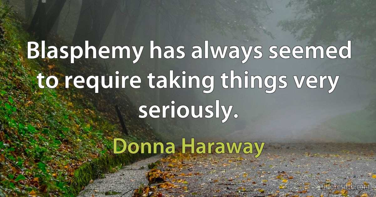 Blasphemy has always seemed to require taking things very seriously. (Donna Haraway)