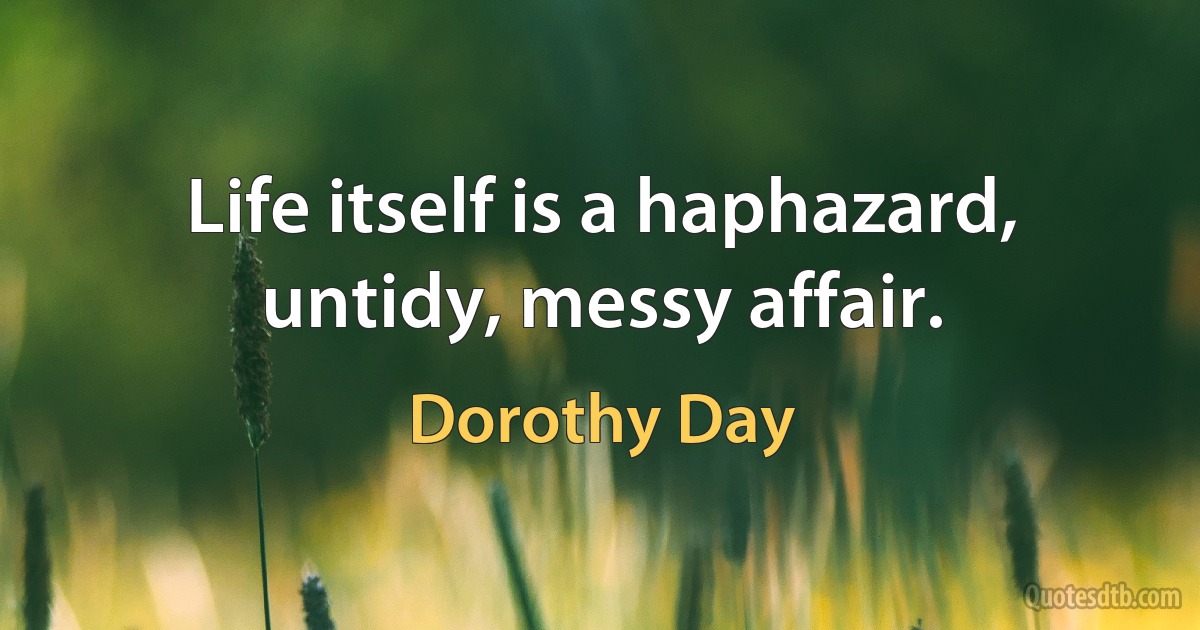 Life itself is a haphazard, untidy, messy affair. (Dorothy Day)